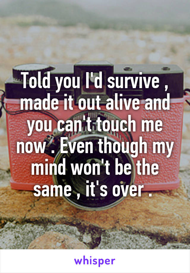 Told you I'd survive , made it out alive and you can't touch me now . Even though my mind won't be the same , it's over . 