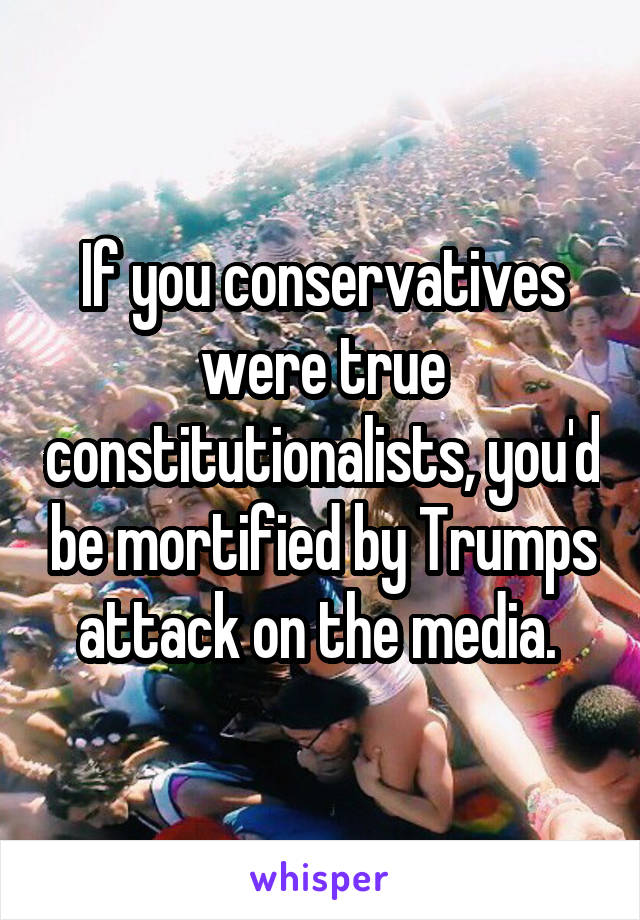 If you conservatives were true constitutionalists, you'd be mortified by Trumps attack on the media. 