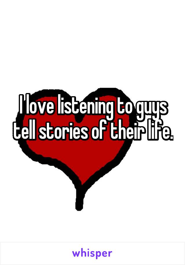 I love listening to guys tell stories of their life. 