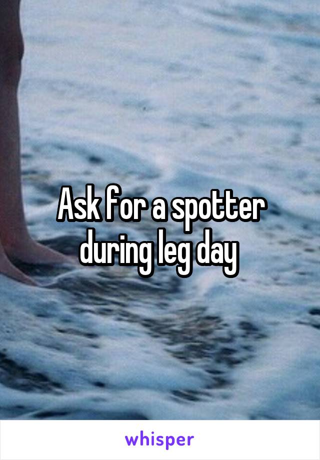 Ask for a spotter during leg day 