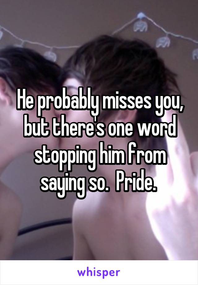 He probably misses you, but there's one word stopping him from saying so.  Pride. 