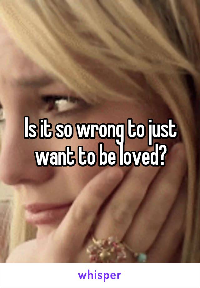 Is it so wrong to just want to be loved?