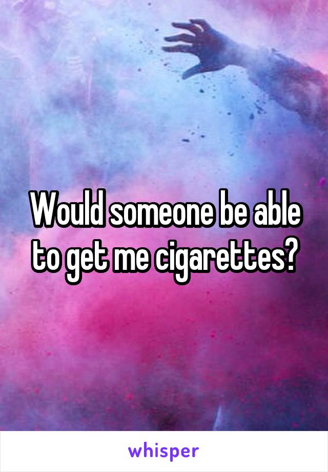 Would someone be able to get me cigarettes?