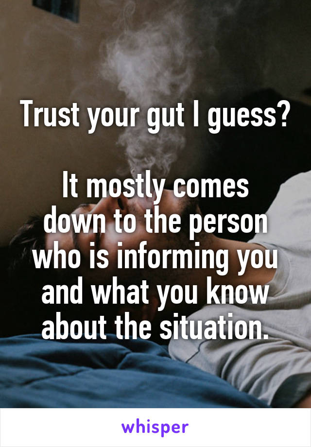 Trust your gut I guess? 
It mostly comes down to the person who is informing you and what you know about the situation.