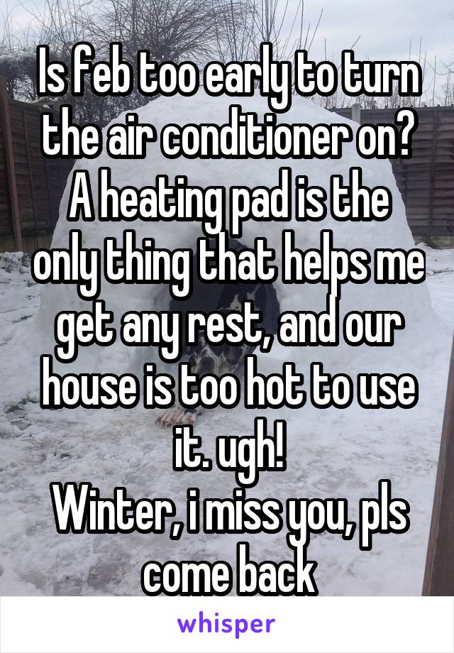 Is feb too early to turn the air conditioner on?
A heating pad is the only thing that helps me get any rest, and our house is too hot to use it. ugh!
Winter, i miss you, pls come back