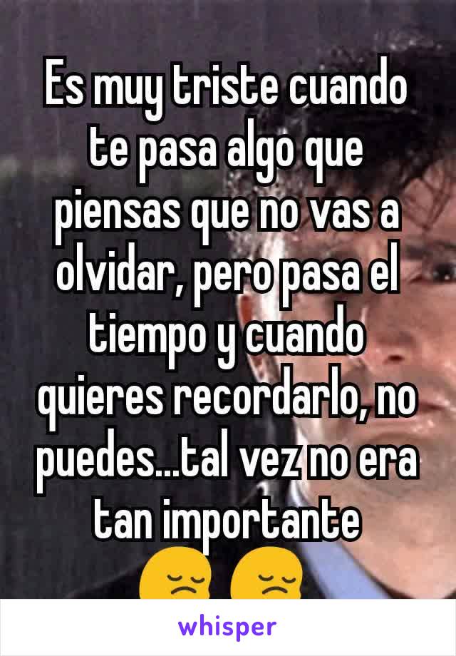 Es muy triste cuando te pasa algo que piensas que no vas a olvidar, pero pasa el tiempo y cuando quieres recordarlo, no puedes...tal vez no era tan importante
😔 😔 