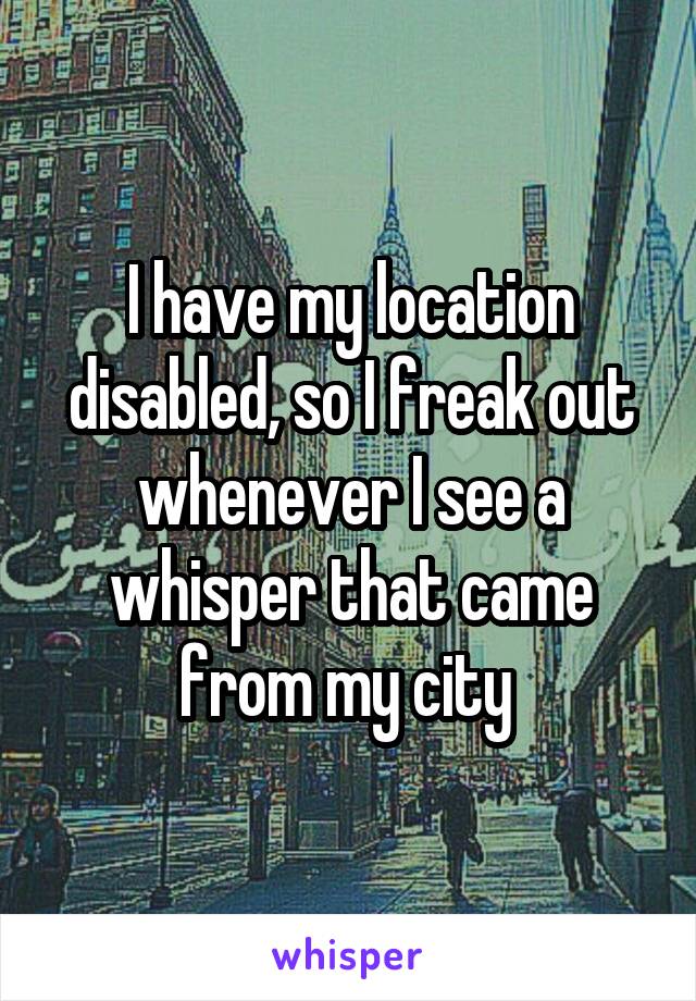 I have my location disabled, so I freak out whenever I see a whisper that came from my city 