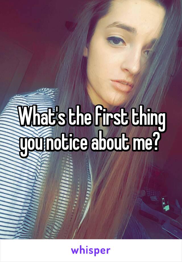 What's the first thing you notice about me? 