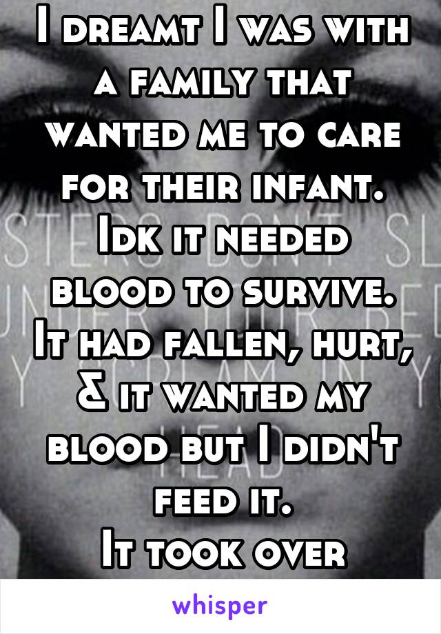 I dreamt I was with a family that wanted me to care for their infant. Idk it needed blood to survive. It had fallen, hurt, & it wanted my blood but I didn't feed it.
It took over another boy's body