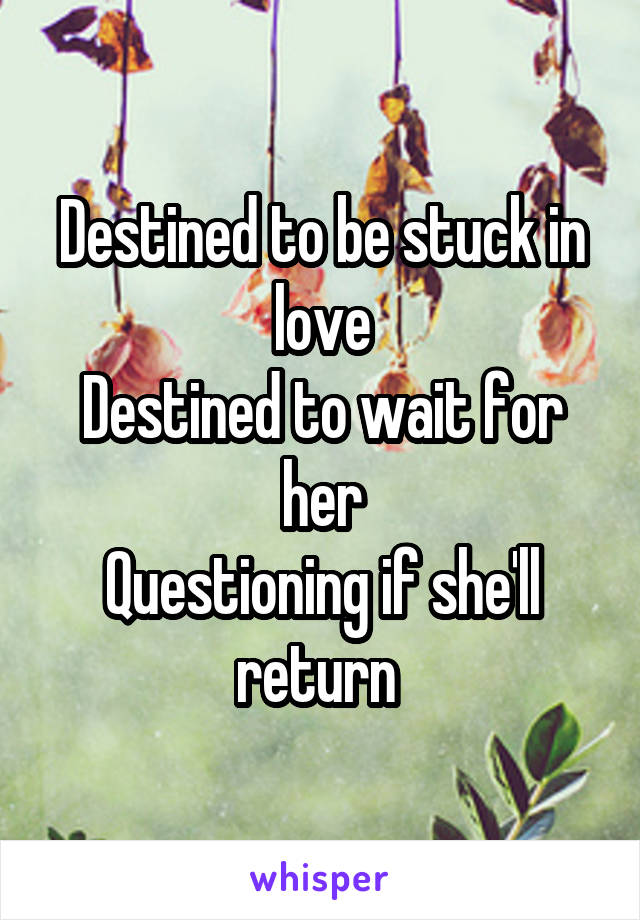 Destined to be stuck in love
Destined to wait for her
Questioning if she'll return 