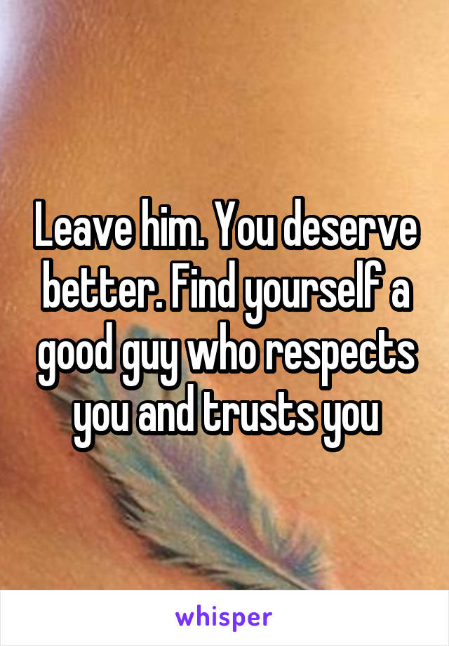 Leave him. You deserve better. Find yourself a good guy who respects you and trusts you