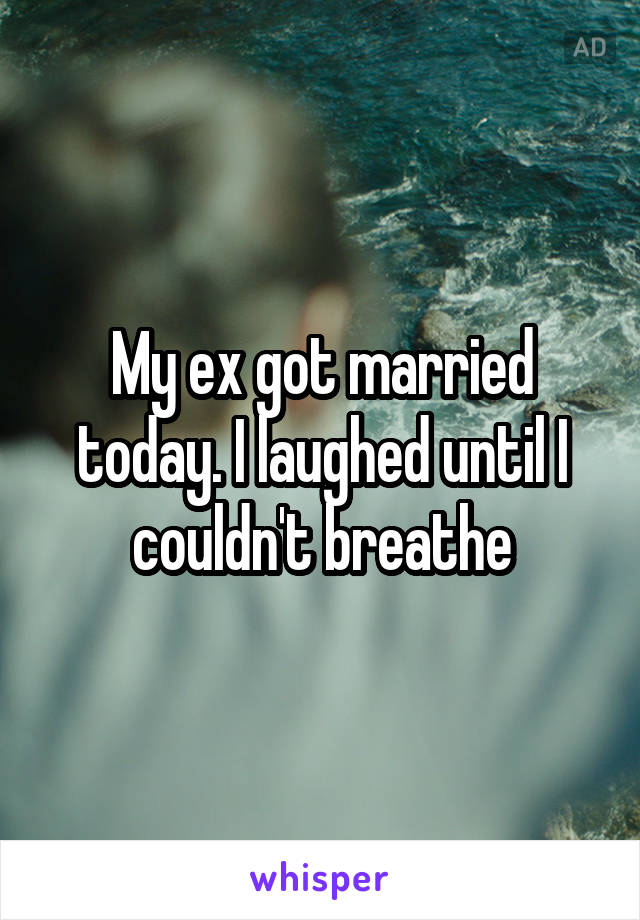 My ex got married today. I laughed until I couldn't breathe