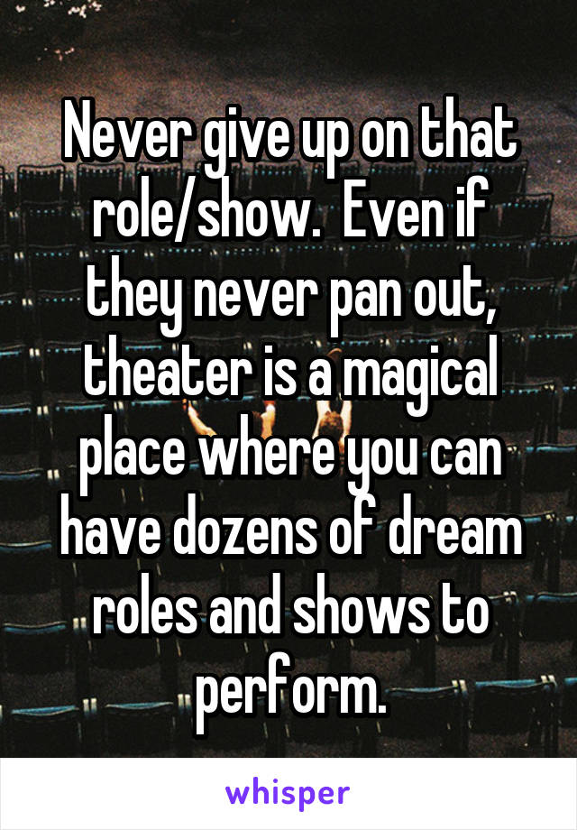 Never give up on that role/show.  Even if they never pan out, theater is a magical place where you can have dozens of dream roles and shows to perform.