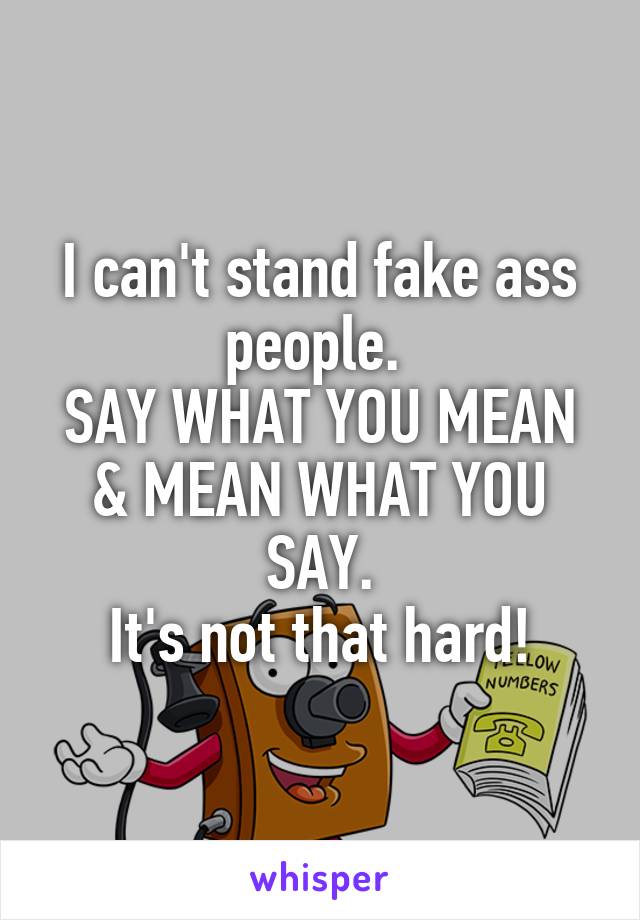 I can't stand fake ass people. 
SAY WHAT YOU MEAN & MEAN WHAT YOU SAY.
It's not that hard!