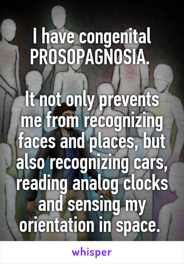 I have congenital PROSOPAGNOSIA. 

It not only prevents me from recognizing faces and places, but also recognizing cars, reading analog clocks and sensing my orientation in space. 