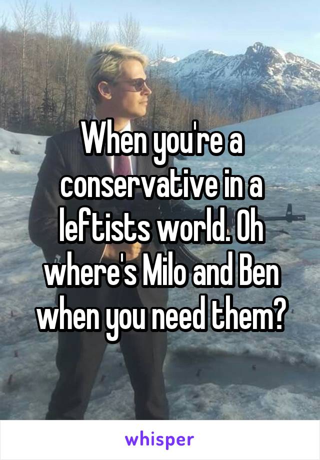 When you're a conservative in a leftists world. Oh where's Milo and Ben when you need them?