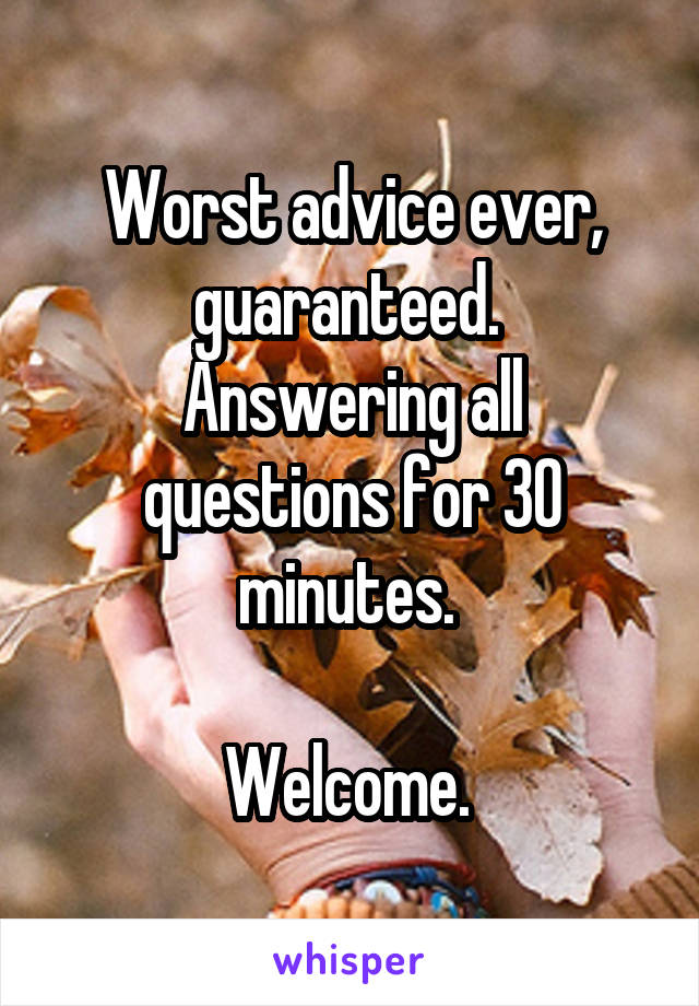 Worst advice ever, guaranteed. 
Answering all questions for 30 minutes. 

Welcome. 