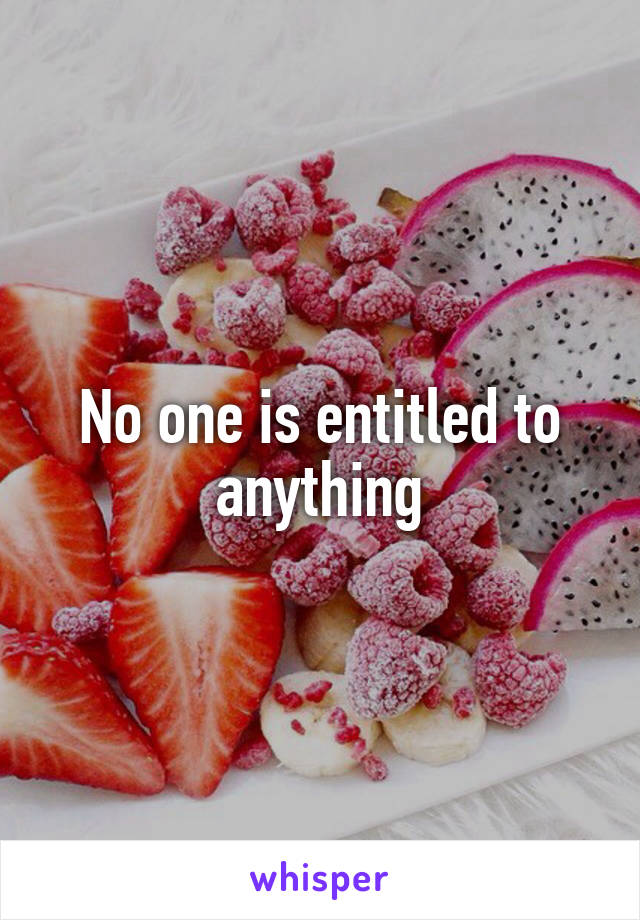 No one is entitled to anything