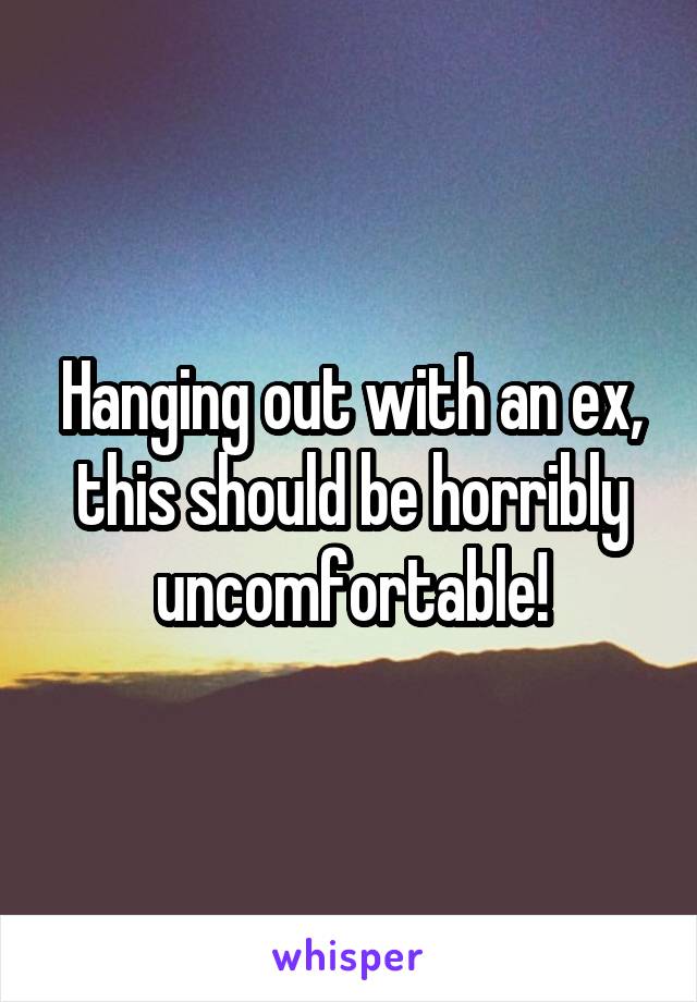 Hanging out with an ex, this should be horribly uncomfortable!