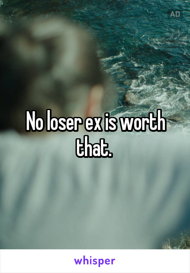 No loser ex is worth that. 