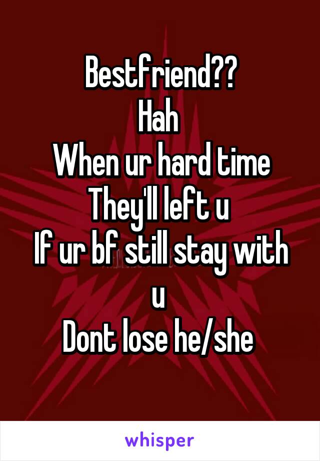 Bestfriend??
Hah 
When ur hard time
They'll left u 
If ur bf still stay with u 
Dont lose he/she 
