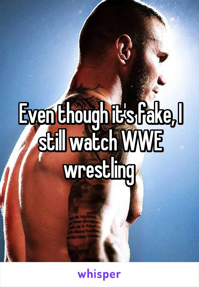 Even though it's fake, I still watch WWE wrestling 