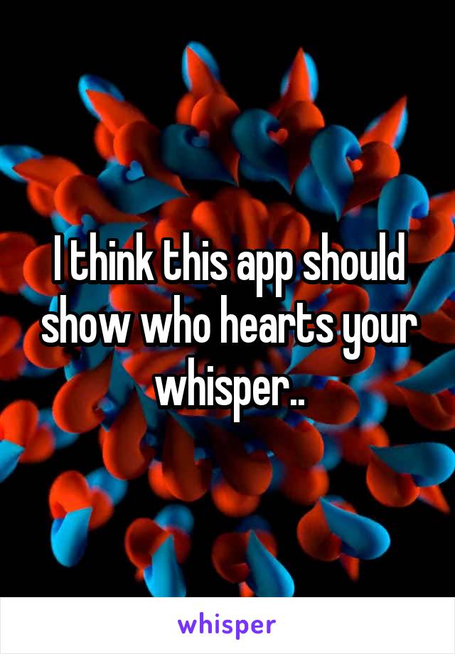 I think this app should show who hearts your whisper..