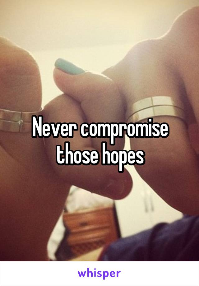 Never compromise those hopes