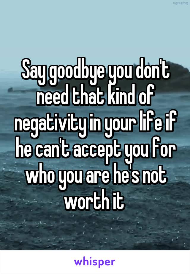 Say goodbye you don't need that kind of negativity in your life if he can't accept you for who you are he's not worth it 