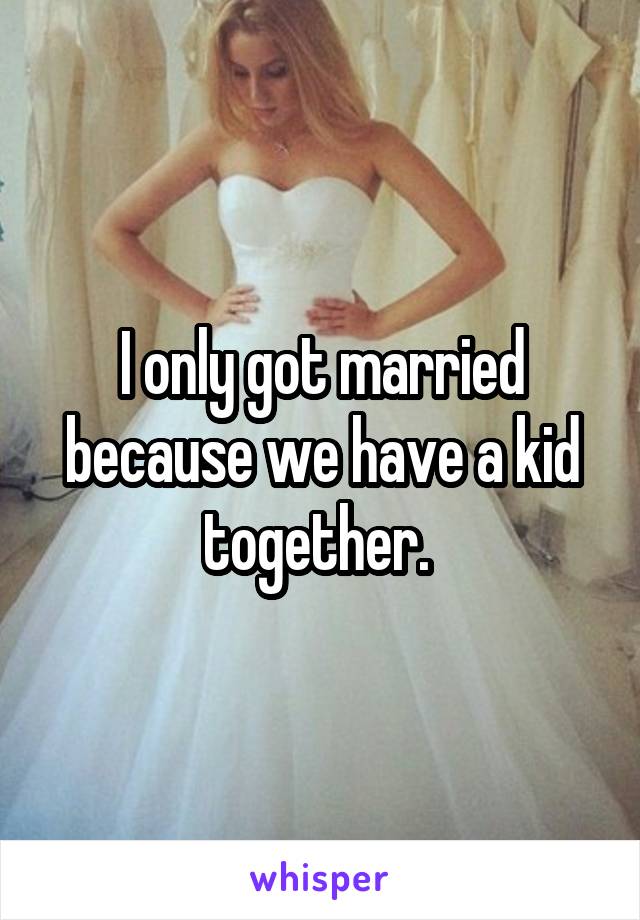 I only got married because we have a kid together. 