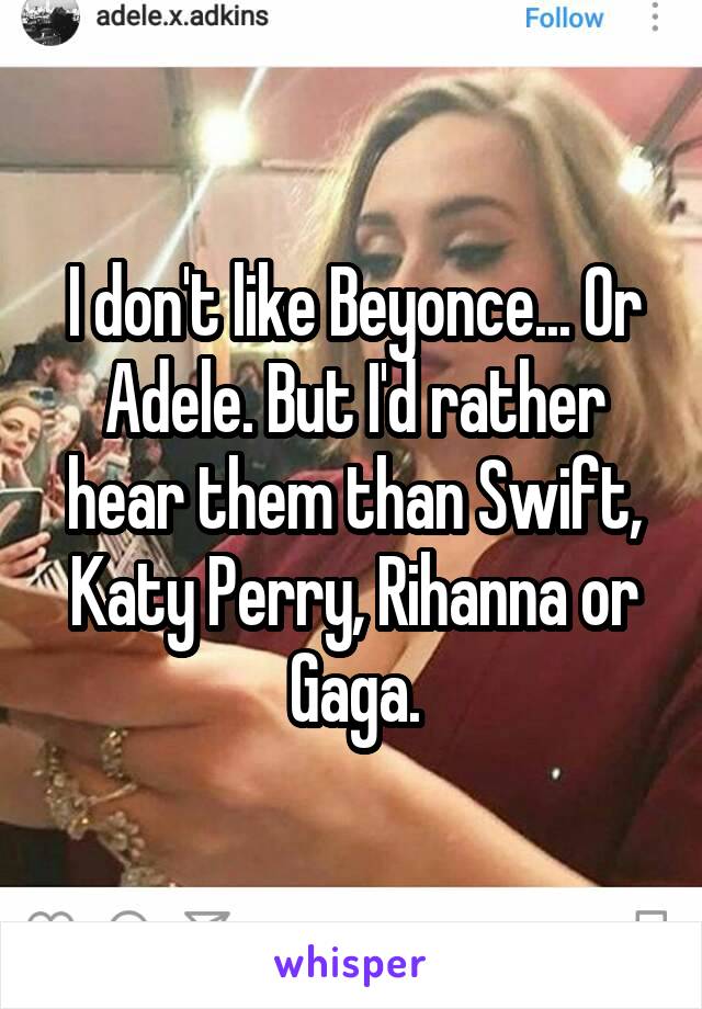 I don't like Beyonce... Or Adele. But I'd rather hear them than Swift, Katy Perry, Rihanna or Gaga.