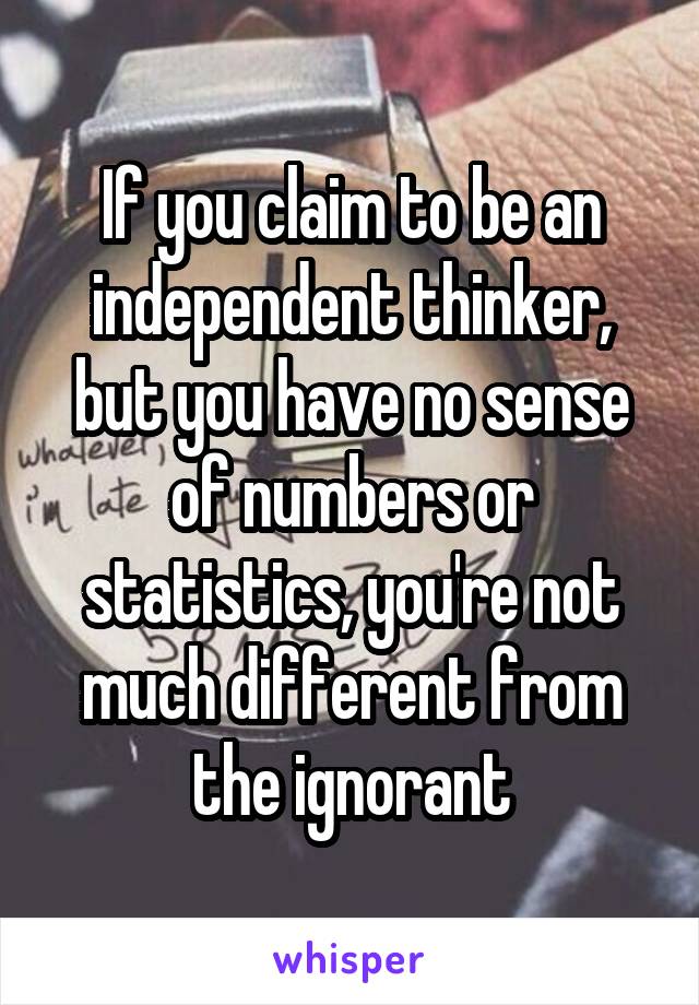 If you claim to be an independent thinker, but you have no sense of numbers or statistics, you're not much different from the ignorant