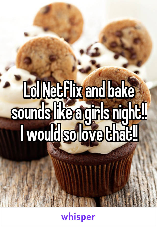 Lol Netflix and bake sounds like a girls night!! I would so love that!!