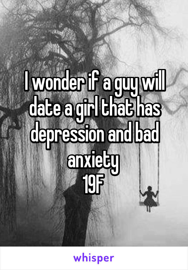 I wonder if a guy will date a girl that has depression and bad anxiety 
19F 