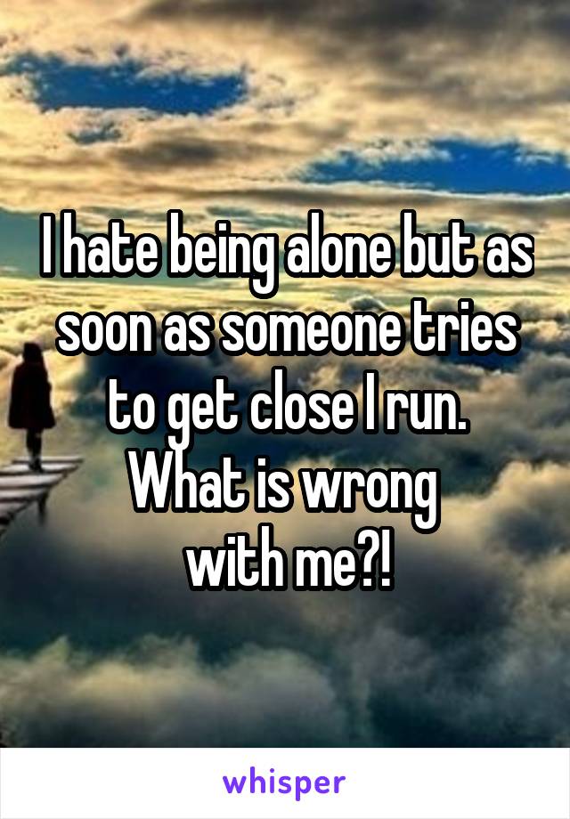 I hate being alone but as soon as someone tries to get close I run.
What is wrong 
with me?!