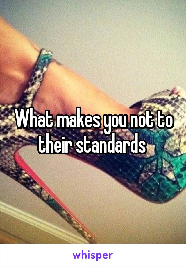 What makes you not to their standards 