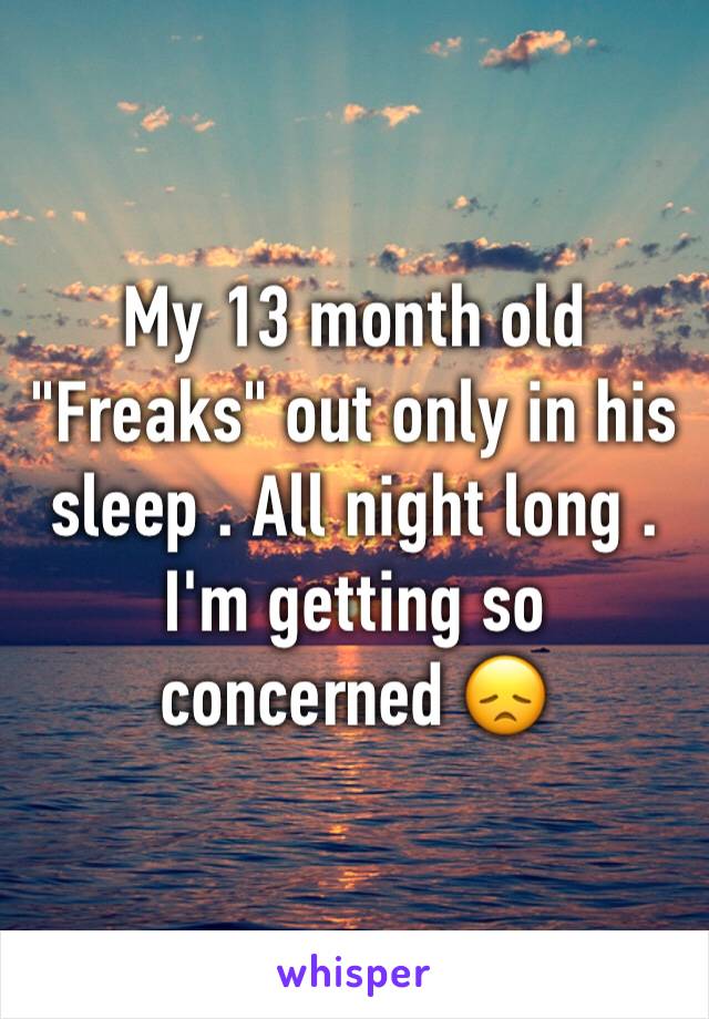 My 13 month old "Freaks" out only in his sleep . All night long . I'm getting so concerned 😞