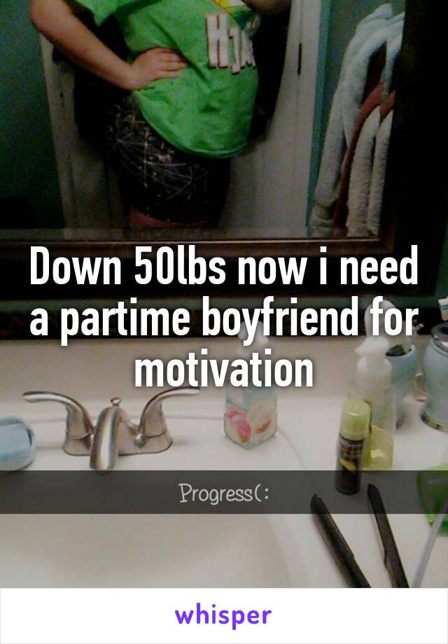 Down 50lbs now i need a partime boyfriend for motivation