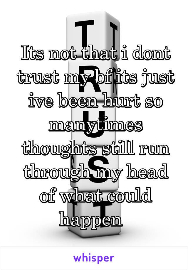 Its not that i dont trust my bf its just ive been hurt so manytimes thoughts still run through my head of what could happen  