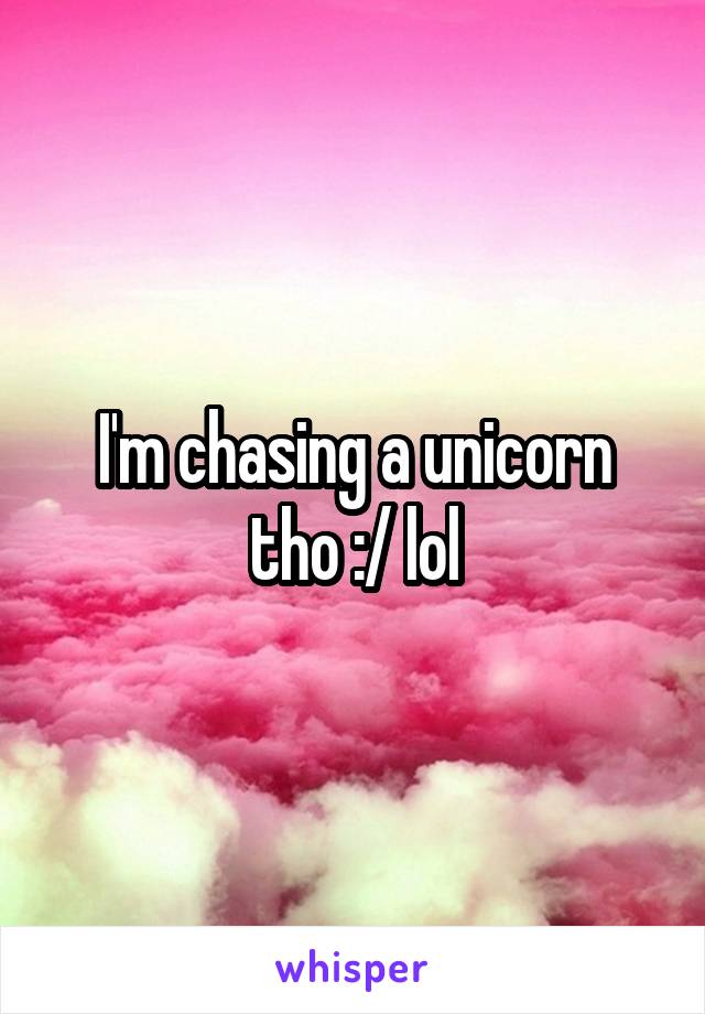 I'm chasing a unicorn tho :/ lol