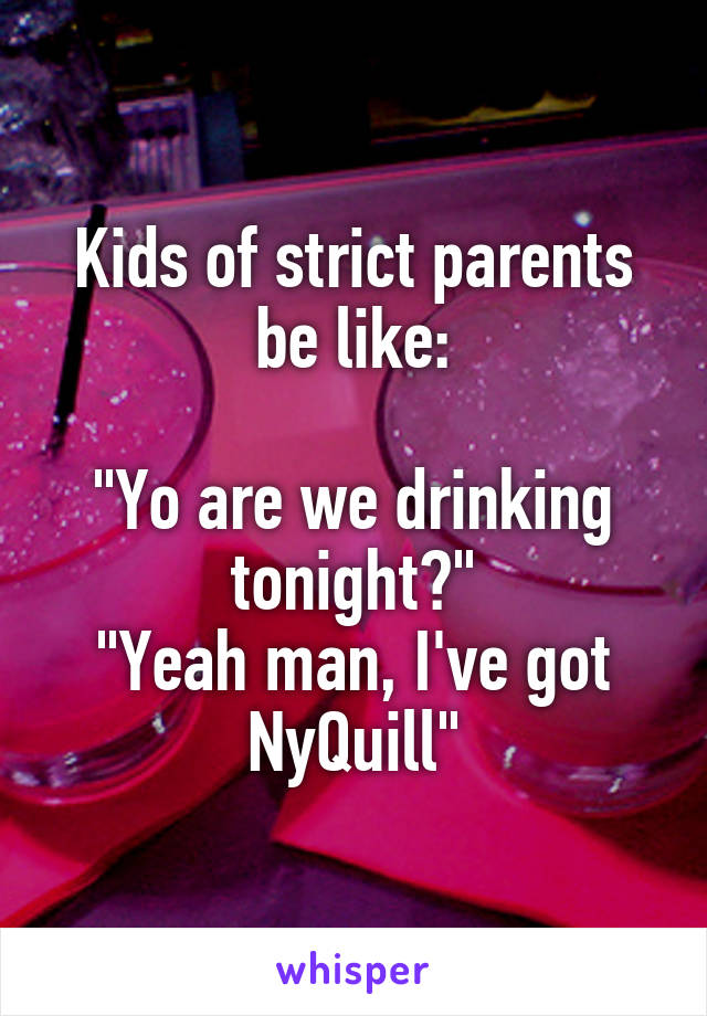 Kids of strict parents be like:

"Yo are we drinking tonight?"
"Yeah man, I've got NyQuill"