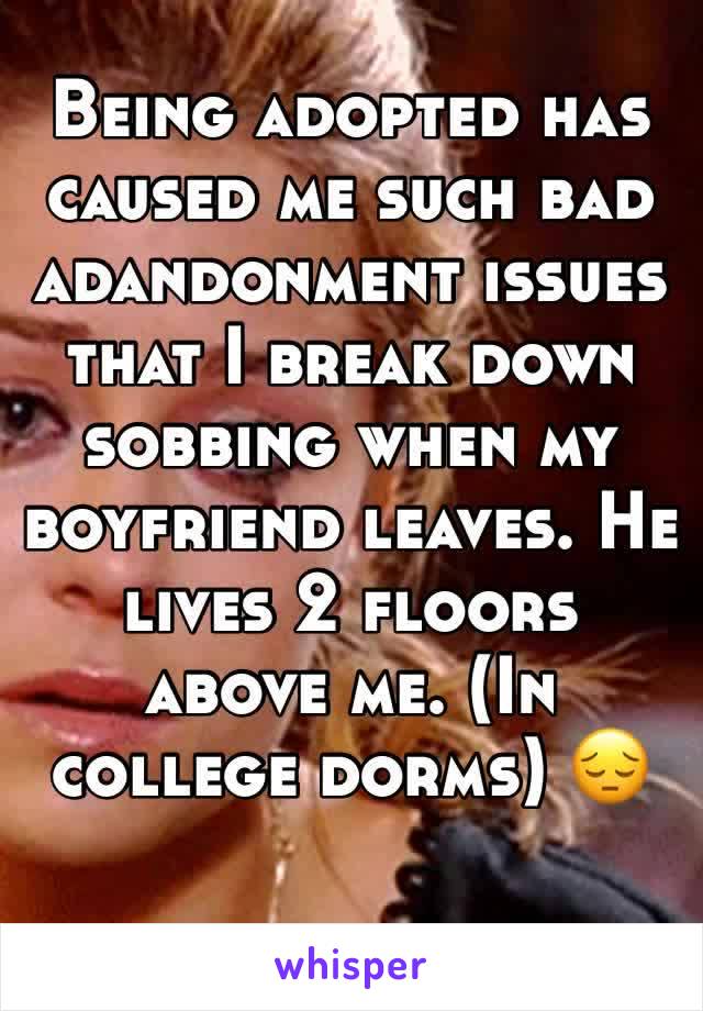 Being adopted has caused me such bad adandonment issues that I break down sobbing when my boyfriend leaves. He lives 2 floors above me. (In college dorms) 😔