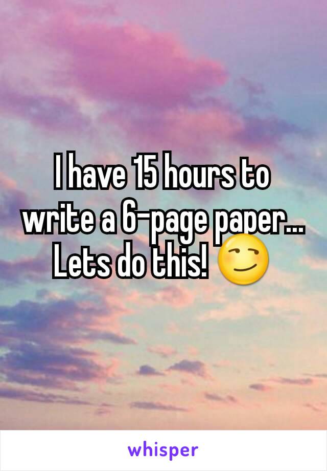 I have 15 hours to write a 6-page paper... Lets do this! 😏