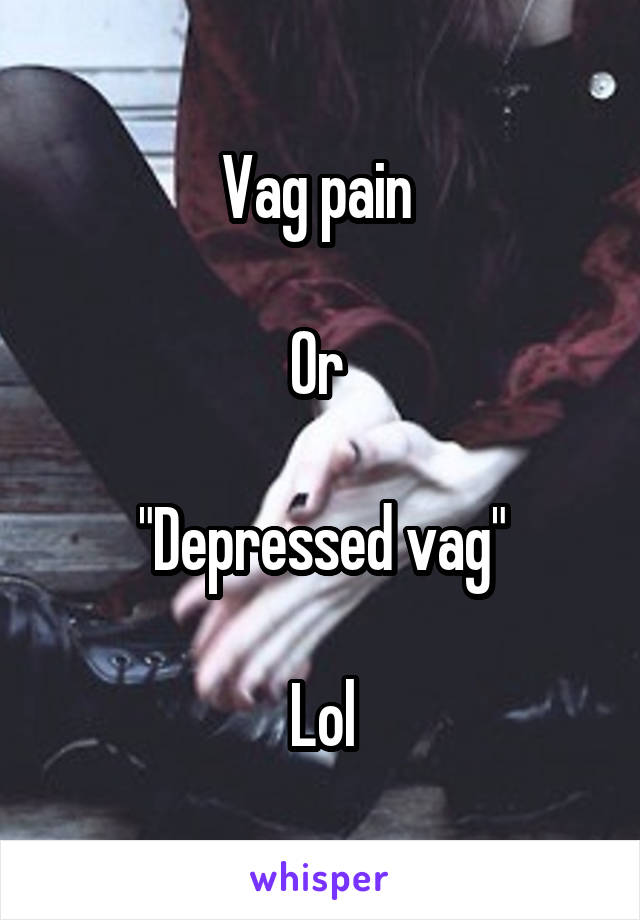 Vag pain 

Or 

"Depressed vag"

Lol