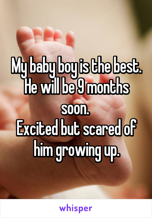 My baby boy is the best.
He will be 9 months soon. 
Excited but scared of him growing up.