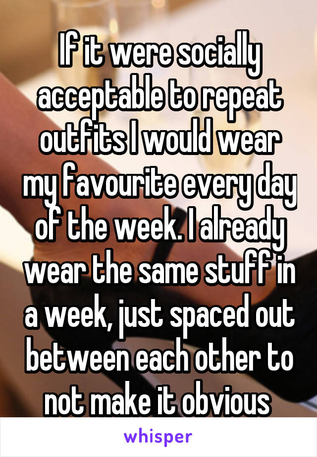 If it were socially acceptable to repeat outfits I would wear my favourite every day of the week. I already wear the same stuff in a week, just spaced out between each other to not make it obvious 