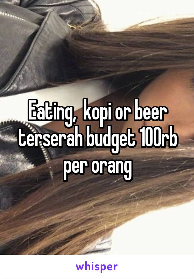 Eating,  kopi or beer terserah budget 100rb per orang