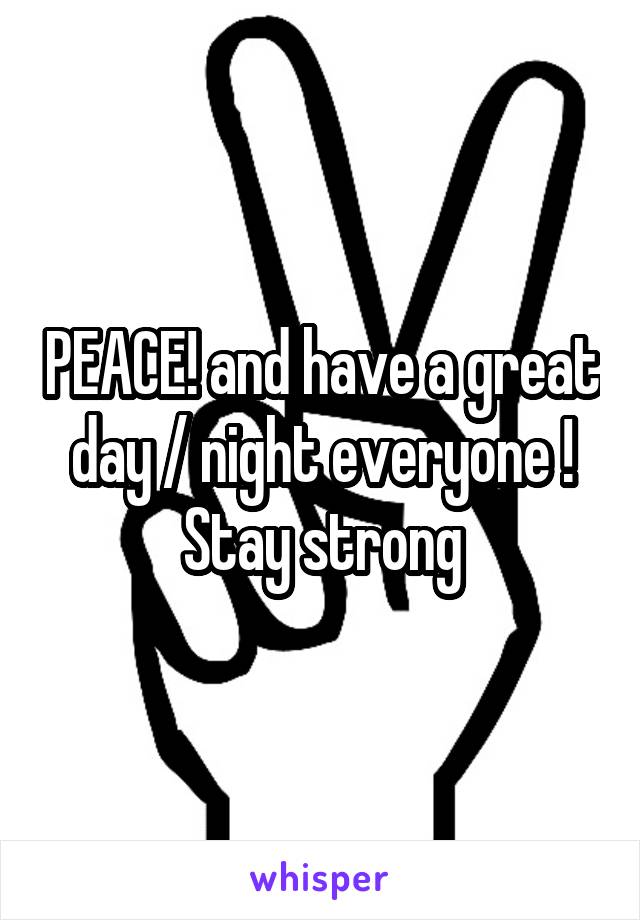 PEACE! and have a great day / night everyone !
Stay strong