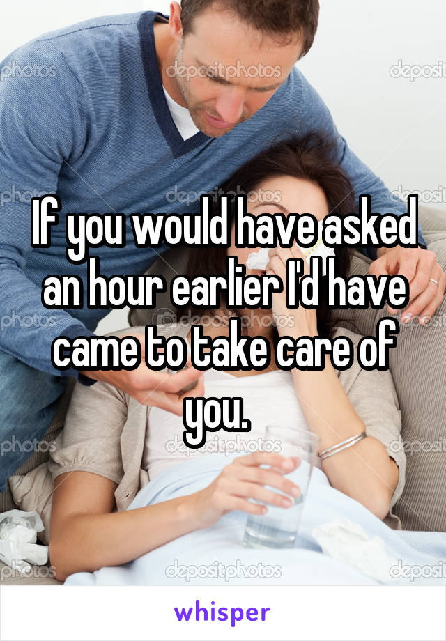 If you would have asked an hour earlier I'd have came to take care of you.  