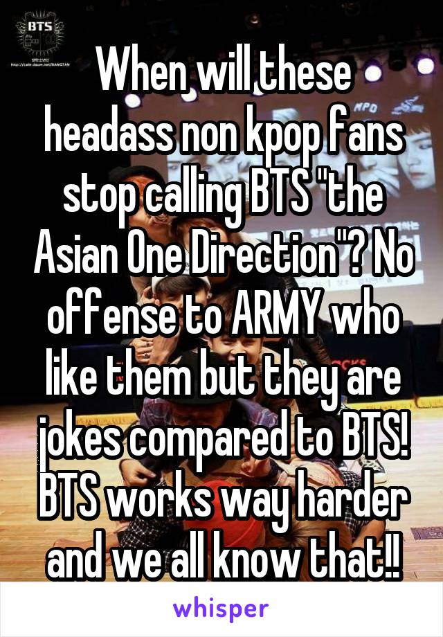 When will these headass non kpop fans stop calling BTS "the Asian One Direction"? No offense to ARMY who like them but they are jokes compared to BTS! BTS works way harder and we all know that!!